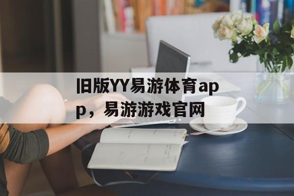 旧版YY易游体育app，易游游戏官网