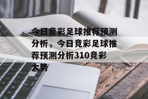 今日竞彩足球推荐预测分析，今日竞彩足球推荐预测分析310竞彩大势