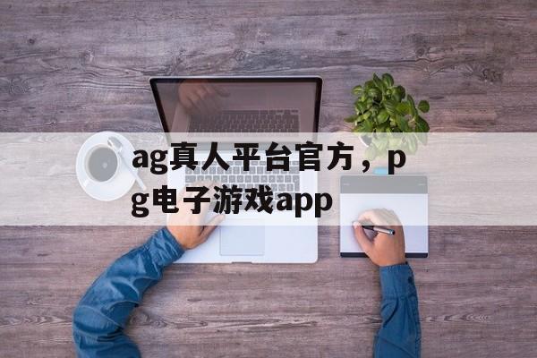 ag真人平台官方，pg电子游戏app