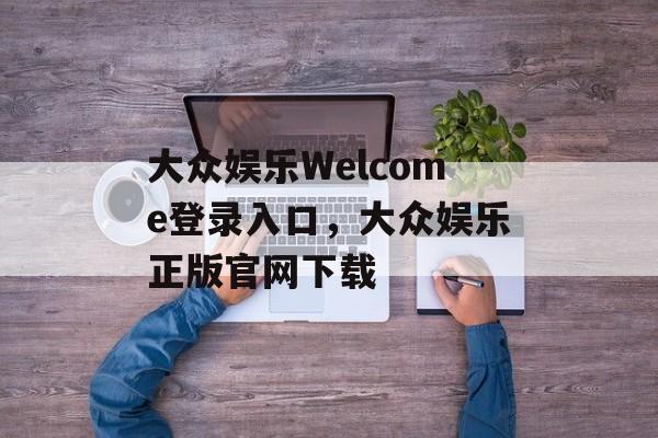 大众娱乐Welcome登录入口，大众娱乐正版官网下载