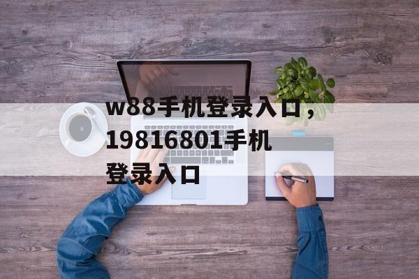 w88手机登录入口，19816801手机登录入口