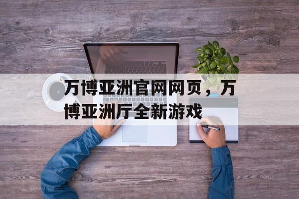 万博亚洲官网网页，万博亚洲厅全新游戏