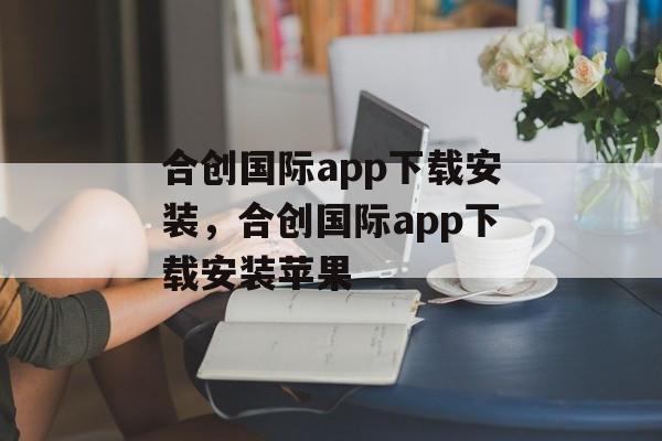 合创国际app下载安装，合创国际app下载安装苹果