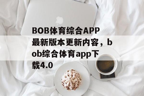 BOB体育综合APP最新版本更新内容，bob综合体育app下载4.0